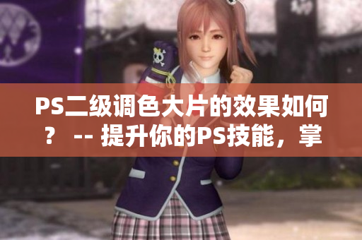 PS二级调色大片的效果如何？ -- 提升你的PS技能，掌握二级调色大片的效果