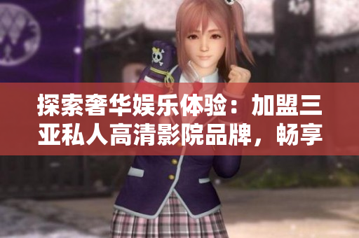 探索奢华娱乐体验：加盟三亚私人高清影院品牌，畅享高品质影音乐趣！