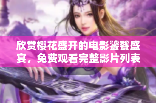 欣赏樱花盛开的电影饕餮盛宴，免费观看完整影片列表