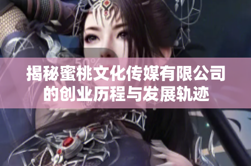 揭秘蜜桃文化传媒有限公司的创业历程与发展轨迹