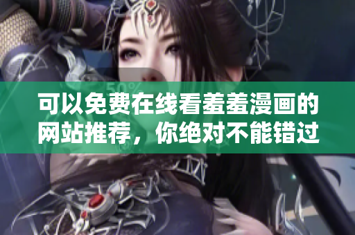 可以免费在线看羞羞漫画的网站推荐，你绝对不能错过的漫画资源
