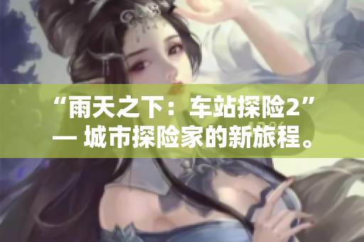 “雨天之下：车站探险2” — 城市探险家的新旅程。