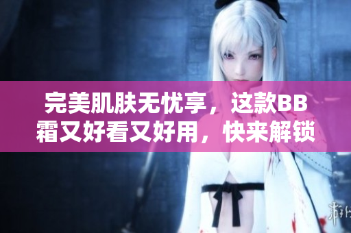 完美肌肤无忧享，这款BB霜又好看又好用，快来解锁秘密！