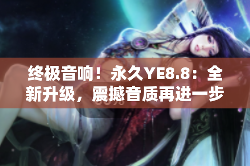 终极音响！永久YE8.8：全新升级，震撼音质再进一步
