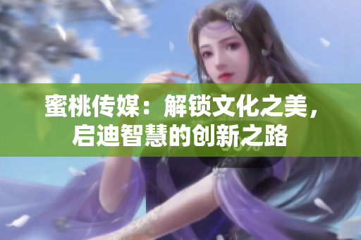 蜜桃传媒：解锁文化之美，启迪智慧的创新之路