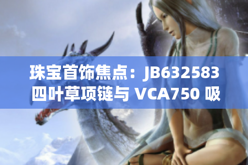珠宝首饰焦点：JB632583 四叶草项链与 VCA750 吸引眼球
