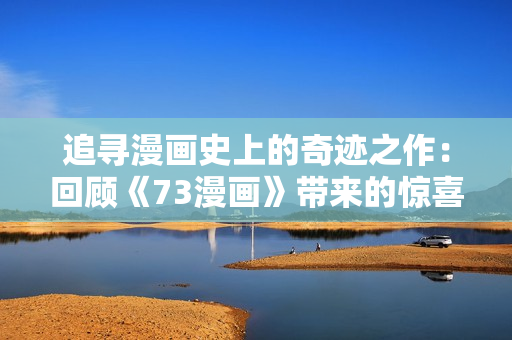 追寻漫画史上的奇迹之作：回顾《73漫画》带来的惊喜与感动