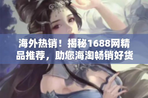 海外热销！揭秘1688网精品推荐，助您海淘畅销好货，尽享国际品质！