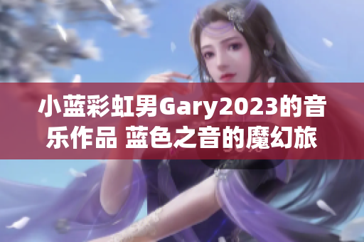 小蓝彩虹男Gary2023的音乐作品 蓝色之音的魔幻旅程