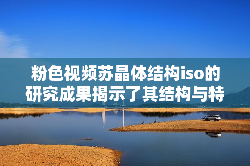 粉色视频苏晶体结构iso的研究成果揭示了其结构与特性
