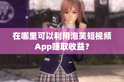 在哪里可以利用泡芙短视频App赚取收益？