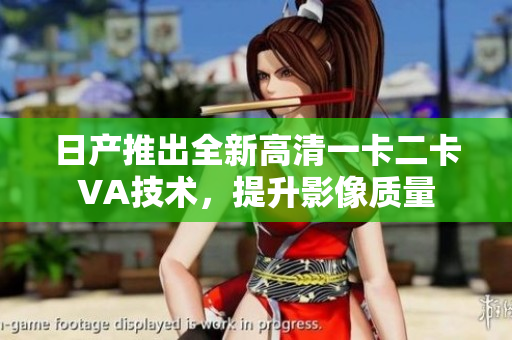 日产推出全新高清一卡二卡VA技术，提升影像质量