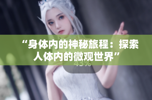 “身体内的神秘旅程：探索人体内的微观世界”
