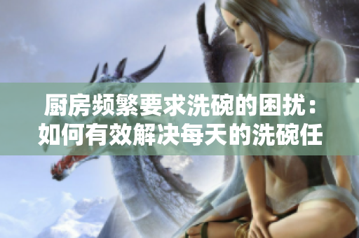 厨房频繁要求洗碗的困扰：如何有效解决每天的洗碗任务？
