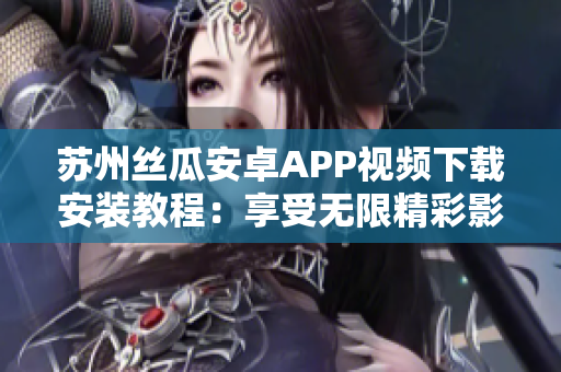 苏州丝瓜安卓APP视频下载安装教程：享受无限精彩影视内容
