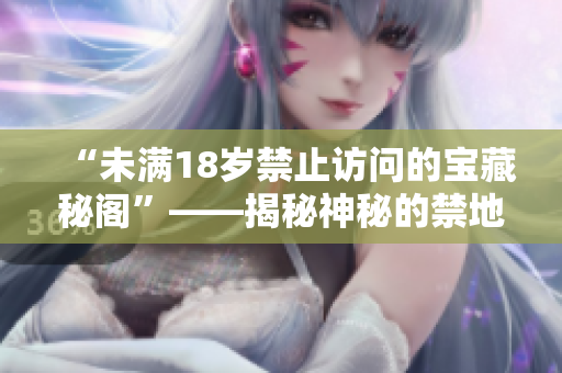 “未满18岁禁止访问的宝藏秘阁”——揭秘神秘的禁地