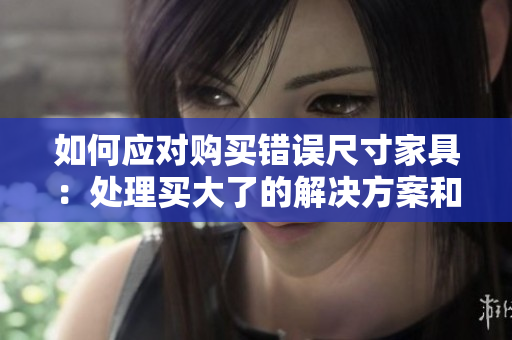 如何应对购买错误尺寸家具：处理买大了的解决方案和建议