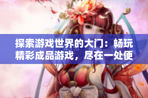 探索游戏世界的大门：畅玩精彩成品游戏，尽在一处便捷入口！