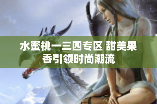 水蜜桃一三四专区 甜美果香引领时尚潮流