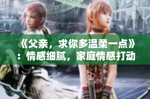 《父亲，求你多温柔一点》：情感细腻，家庭情感打动人心。