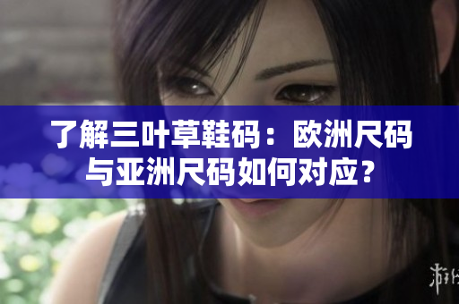 了解三叶草鞋码：欧洲尺码与亚洲尺码如何对应？