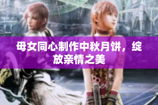 母女同心制作中秋月饼，绽放亲情之美