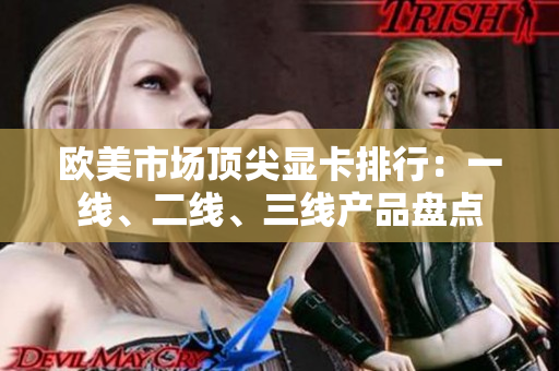 欧美市场顶尖显卡排行：一线、二线、三线产品盘点