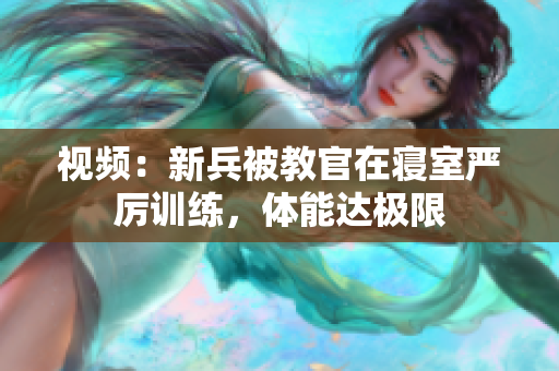 视频：新兵被教官在寝室严厉训练，体能达极限