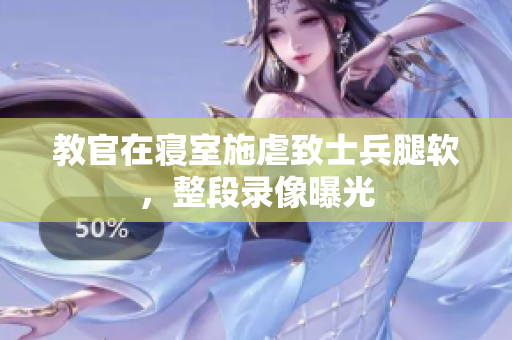 教官在寝室施虐致士兵腿软，整段录像曝光