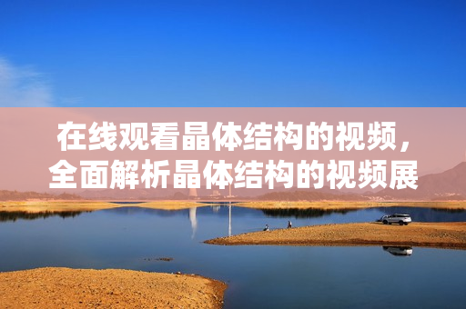 在线观看晶体结构的视频，全面解析晶体结构的视频展示