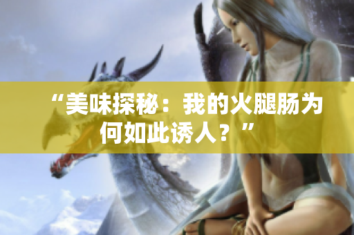 “美味探秘：我的火腿肠为何如此诱人？”