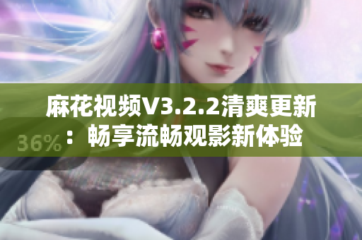 麻花视频V3.2.2清爽更新：畅享流畅观影新体验