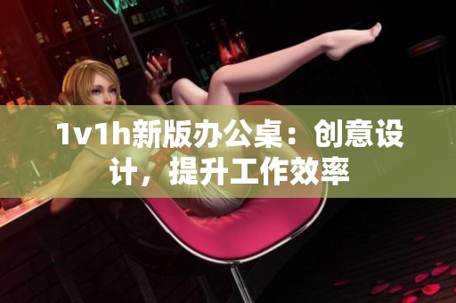 1v1h新版办公桌：创意设计，提升工作效率