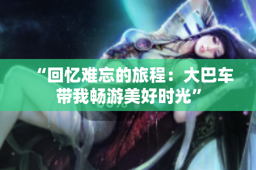 “回忆难忘的旅程：大巴车带我畅游美好时光”