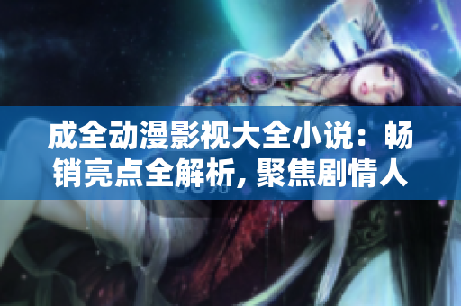 成全动漫影视大全小说：畅销亮点全解析, 聚焦剧情人物创意分享