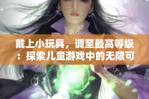 戴上小玩具，调至最高等级：探索儿童游戏中的无限可能