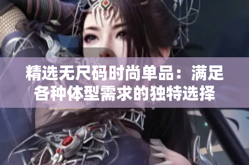 精选无尺码时尚单品：满足各种体型需求的独特选择