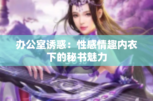 办公室诱惑：性感情趣内衣下的秘书魅力