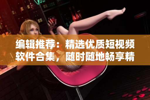 编辑推荐：精选优质短视频软件合集，随时随地畅享精彩内容！