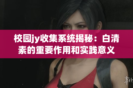 校园jy收集系统揭秘：白清素的重要作用和实践意义