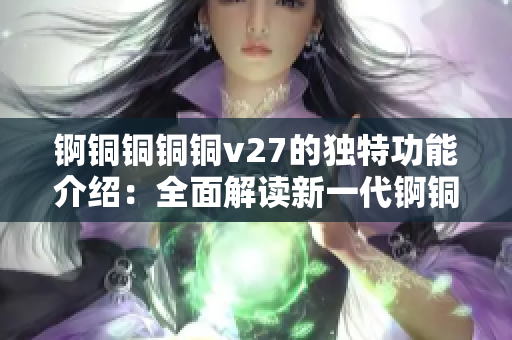 锕铜铜铜铜v27的独特功能介绍：全面解读新一代锕铜铜铜矿石提炼技术优势