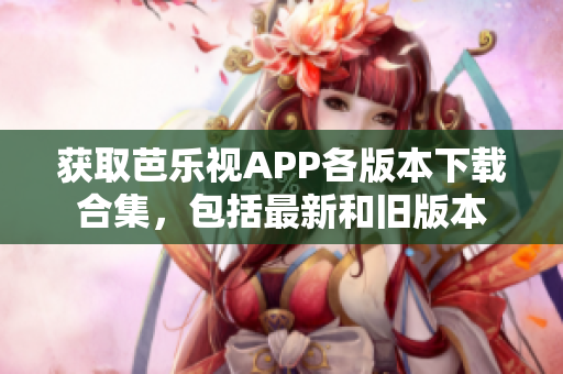 获取芭乐视APP各版本下载合集，包括最新和旧版本