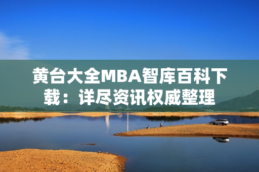 黄台大全MBA智库百科下载：详尽资讯权威整理