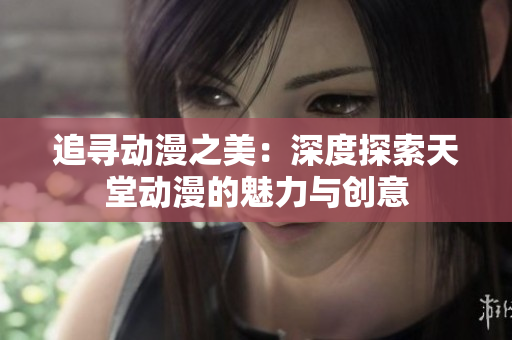追寻动漫之美：深度探索天堂动漫的魅力与创意