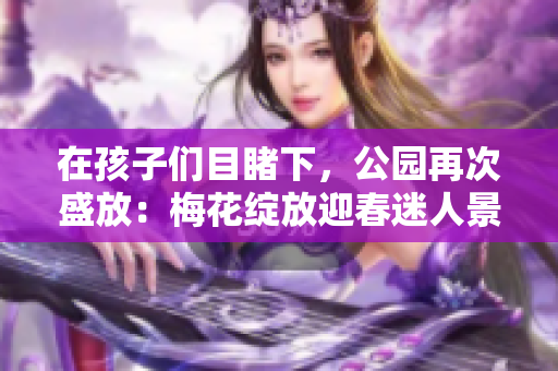 在孩子们目睹下，公园再次盛放：梅花绽放迎春迷人景象