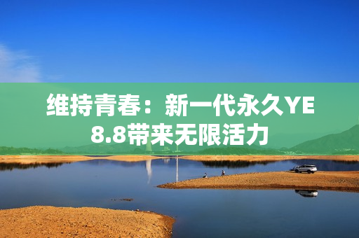 维持青春：新一代永久YE8.8带来无限活力