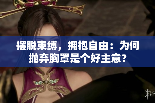 摆脱束缚，拥抱自由：为何抛弃胸罩是个好主意？