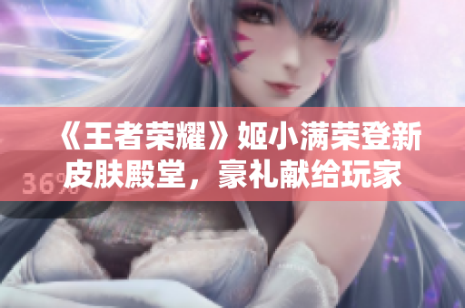 《王者荣耀》姬小满荣登新皮肤殿堂，豪礼献给玩家