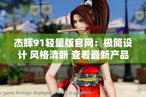 杰辉91轻量版官网：极简设计 风格清新 查看最新产品特色