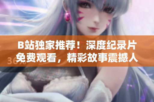 B站独家推荐！深度纪录片免费观看，精彩故事震撼人心